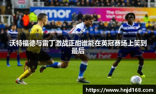 沃特福德与雷丁激战正酣谁能在英冠赛场上笑到最后